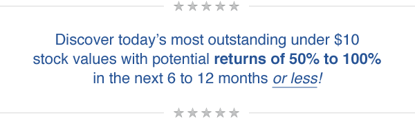 Discover today's most outstanding under $10 stock values with potential returns of 50% to 100% in the next 6 to 12 months or less!